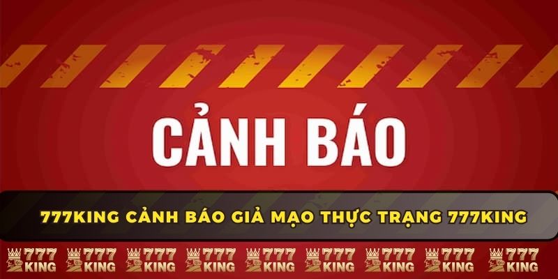 777KING cảnh báo giả mạo thực trạng 777KING