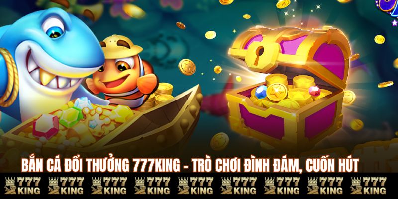 Bắn Cá Đổi Thưởng 777KING - Trò Chơi Đình Đám, Cuốn Hút