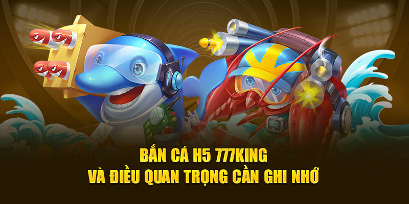 Bắn Cá H5 777KING Và Điều Quan Trọng Cần Ghi Nhớ