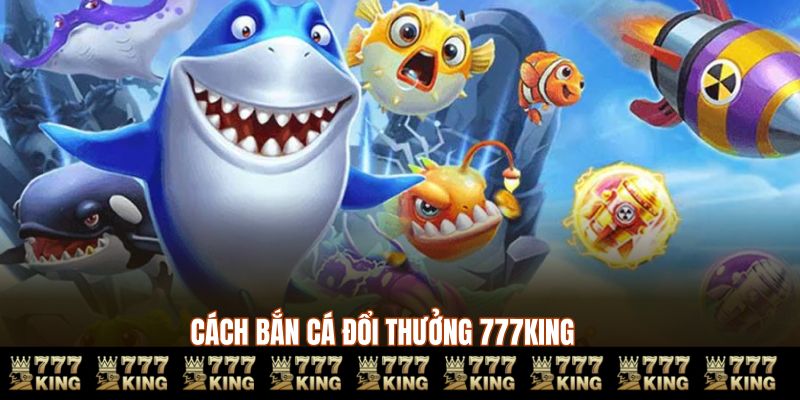 Cách bắn cá đổi thưởng 777KING