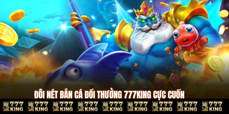 Đôi nét bắn cá đổi thưởng 777KING cực cuốn