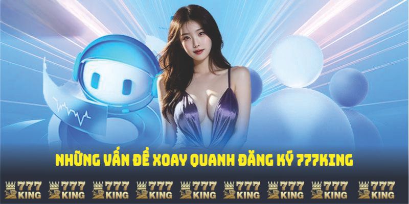 Những vấn đề xoay quanh đăng ký 777King