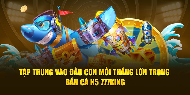 Tập trung vào đầu con mồi thắng lớn trong bắn cá H5 777KING