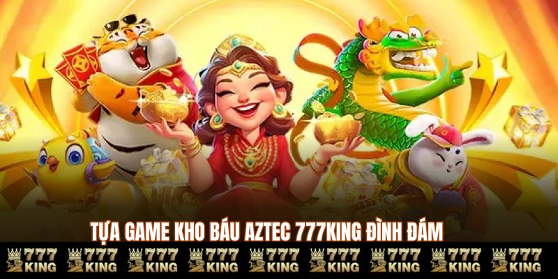 Tựa game kho báu AZTEC 777KING đình đám