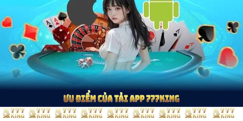 Ưu điểm của tải app 777KING mà bạn nên trải nghiệm ngay